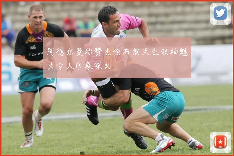 阿德尔曼称赞杰伦布朗天生领袖魅力令人印象深刻