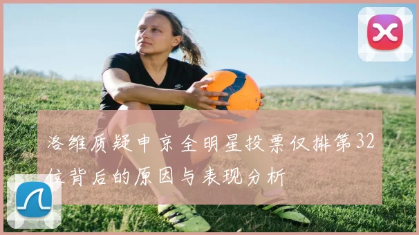 洛维质疑申京全明星投票仅排第32位背后的原因与表现分析