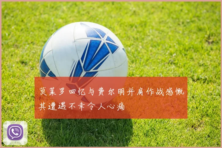 莫莱罗回忆与费尔明并肩作战感慨其遭遇不幸令人心痛