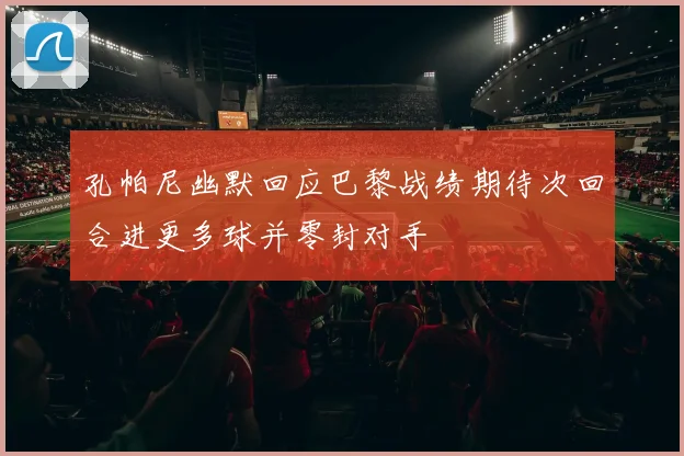 孔帕尼幽默回应巴黎战绩期待次回合进更多球并零封对手