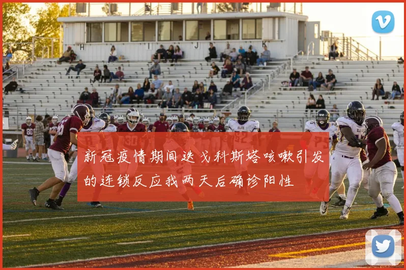 新冠疫情期间迭戈科斯塔咳嗽引发的连锁反应我两天后确诊阳性