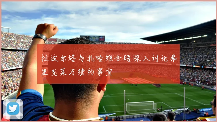 拉波尔塔与扎哈维会晤深入讨论弗里克莱万续约事宜