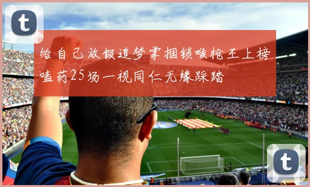 给自己放假追梦掌掴锁喉枪王上榜嗑药25场一视同仁无缘踩踏