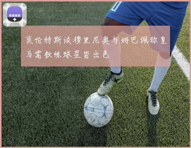 莫伦特斯谈穆里尼奥与姆巴佩称皇马需教练球星皆出色