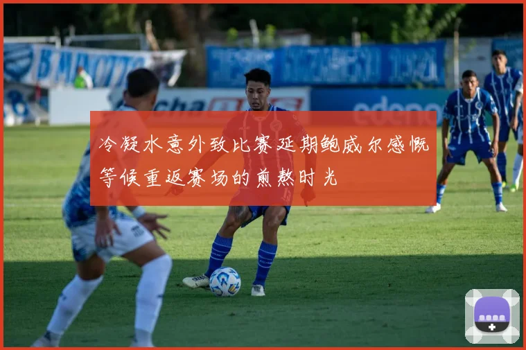 冷凝水意外致比赛延期鲍威尔感慨等候重返赛场的煎熬时光