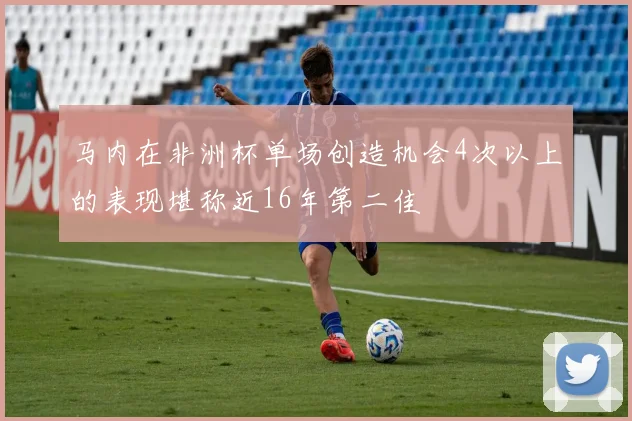 马内在非洲杯单场创造机会4次以上的表现堪称近16年第二佳