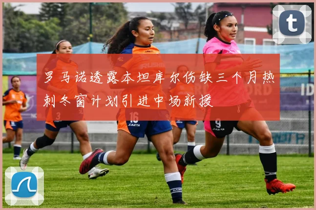 罗马诺透露本坦库尔伤缺三个月热刺冬窗计划引进中场新援