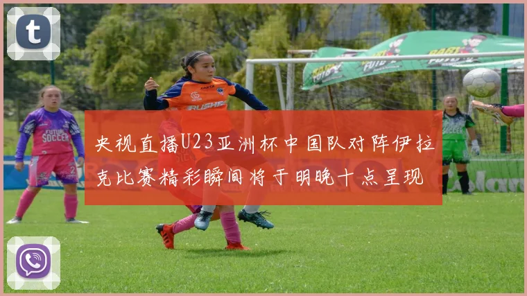 央视直播U23亚洲杯中国队对阵伊拉克比赛精彩瞬间将于明晚十点呈现