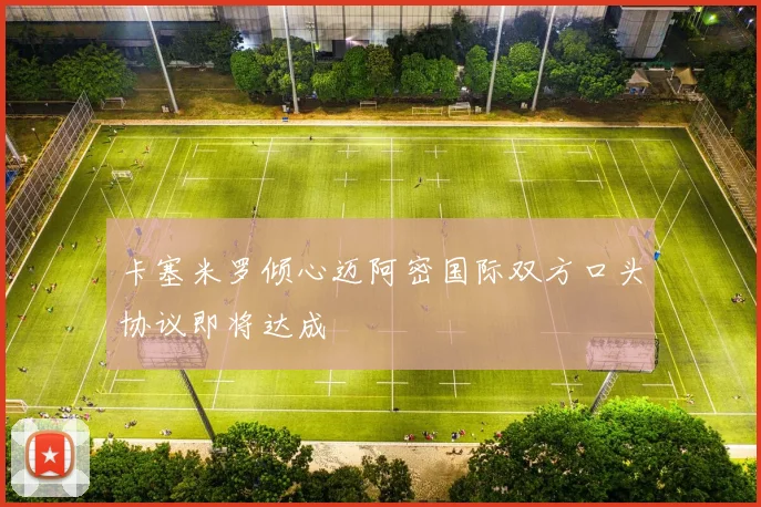 卡塞米罗倾心迈阿密国际双方口头协议即将达成