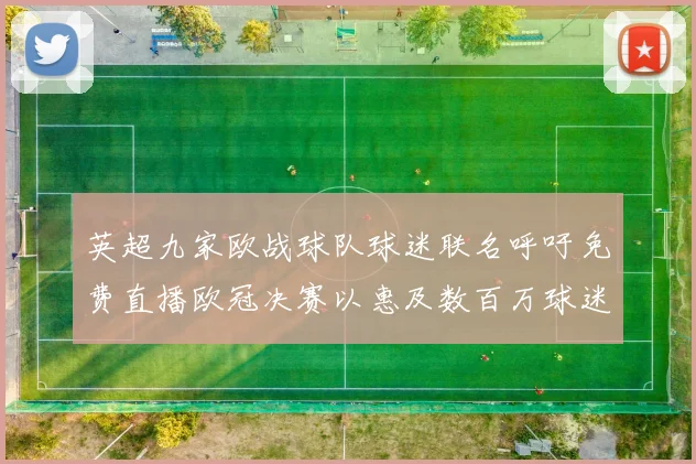 英超九家欧战球队球迷联名呼吁免费直播欧冠决赛以惠及数百万球迷